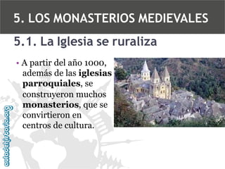5. LOS MONASTERIOS MEDIEVALES
5.1. La Iglesia se ruraliza
• A partir del año 1000,
además de las iglesias
parroquiales, se
construyeron muchos
monasterios, que se
convirtieron en
centros de cultura.

 