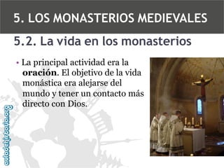 5. LOS MONASTERIOS MEDIEVALES
5.2. La vida en los monasterios
• La principal actividad era la
oración. El objetivo de la vida
monástica era alejarse del
mundo y tener un contacto más
directo con Dios.

 