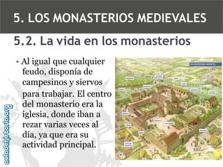 5. LOS MONASTERIOS MEDIEVALES
5.2. La vida en los monasterios
• Al igual que cualquier
feudo, disponía de
campesinos y siervos
para trabajar. El centro
del monasterio era la
iglesia, donde iban a
rezar varias veces al
día, ya que era su
actividad principal.

 