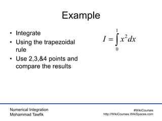 Numerical Integration
Mohammad Tawfik
#WikiCourses
http://WikiCourses.WikiSpaces.com
Example
• Integrate
• Using the trapezoidal
rule
• Use 2,3,&4 points and
compare the results

1
0
2
dxxI
 