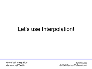 Numerical Integration
Mohammad Tawfik
#WikiCourses
http://WikiCourses.WikiSpaces.com
Let’s use Interpolation!
 
