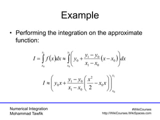 Numerical Integration
Mohammad Tawfik
#WikiCourses
http://WikiCourses.WikiSpaces.com
Example
• Performing the integration on the approximate
function:
    









1
0
1
0
0
01
01
0
x
x
x
x
dxxx
xx
yy
ydxxfI
1
0
0
2
01
01
0
2
x
x
xx
x
xx
yy
xyI 

















 
