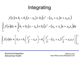 Numerical Integration
Mohammad Tawfik
#WikiCourses
http://WikiCourses.WikiSpaces.com
Integrating
      1010
2
3021 xxxxxxbxxbbxf 
       
2
0
2
0
1010
2
3021
x
x
x
x
dxxxxxxxbxxbbdxxf
   
2
0
2
0
10
2
10
3
30
2
21
232
x
x
x
x
xxx
x
xx
x
bxx
x
bxbdxxf 


















 