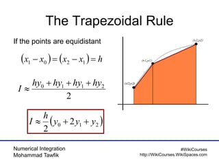 Numerical Integration
Mohammad Tawfik
#WikiCourses
http://WikiCourses.WikiSpaces.com
The Trapezoidal Rule
    hxxxx  1201
If the points are equidistant
2
2110 hyhyhyhy
I


 210 2
2
yyy
h
I 
 