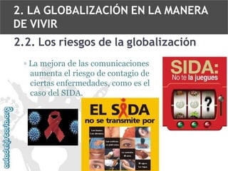 2. LA GLOBALIZACIÓN EN LA MANERA
DE VIVIR
2.2. Los riesgos de la globalización
▫ La mejora de las comunicaciones
aumenta el riesgo de contagio de
ciertas enfermedades, como es el
caso del SIDA.

 