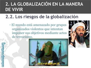 2. LA GLOBALIZACIÓN EN LA MANERA
DE VIVIR
2.2. Los riesgos de la globalización
▫ El mundo está amenazado por grupos
organizados violentos que intentan
imponer sus objetivos mediante actos
de terrorismo.

 