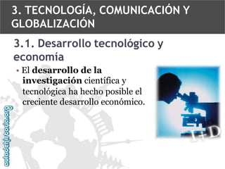 3. TECNOLOGÍA, COMUNICACIÓN Y
GLOBALIZACIÓN
3.1. Desarrollo tecnológico y
economía
• El desarrollo de la
investigación científica y
tecnológica ha hecho posible el
creciente desarrollo económico.

 
