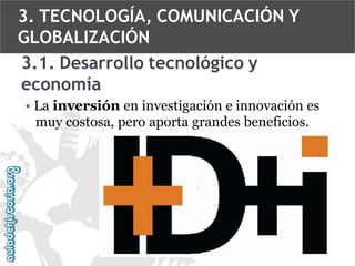 3. TECNOLOGÍA, COMUNICACIÓN Y
GLOBALIZACIÓN
3.1. Desarrollo tecnológico y
economía
• La inversión en investigación e innovación es
muy costosa, pero aporta grandes beneficios.

 