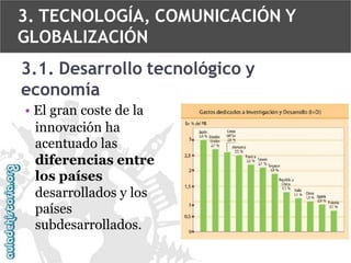 3. TECNOLOGÍA, COMUNICACIÓN Y
GLOBALIZACIÓN
3.1. Desarrollo tecnológico y
economía
• El gran coste de la
innovación ha
acentuado las
diferencias entre
los países
desarrollados y los
países
subdesarrollados.

 