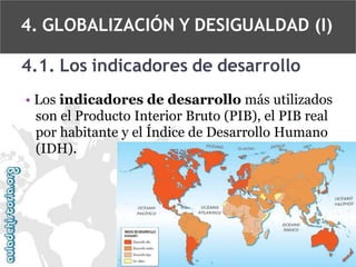 4. GLOBALIZACIÓN Y DESIGUALDAD (I)
4.1. Los indicadores de desarrollo
• Los indicadores de desarrollo más utilizados
son el Producto Interior Bruto (PIB), el PIB real
por habitante y el Índice de Desarrollo Humano
(IDH).

 