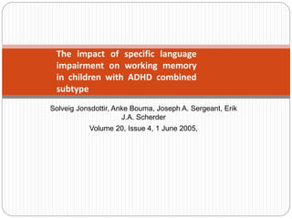 Solveig Jonsdottir, Anke Bouma, Joseph A. Sergeant, Erik
J.A. Scherder
Volume 20, Issue 4, 1 June 2005,
The impact of specific language
impairment on working memory
in children with ADHD combined
subtype
 