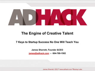The Engine of Creative Talent 7 Keys to Startup Success No One Will Teach You James Sherrett, Founder & CEO james@adhack.com  –  604-788-1502 