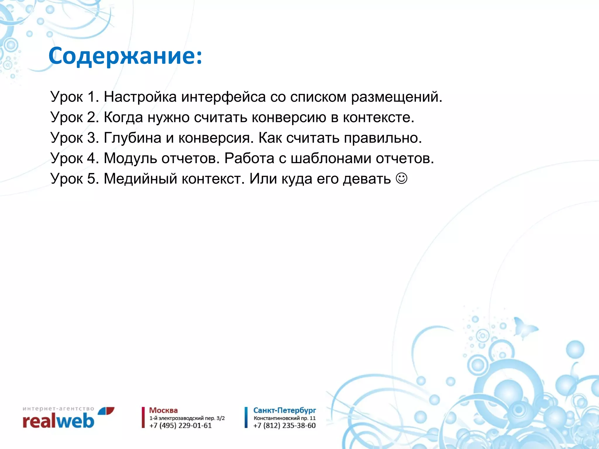 Содержание : Урок 1. Настройка интерфейса со списком размещений. Урок 2. Когда нужно считать конверсию в контексте . Урок 3. Глубина и конверсия. Как считать правильно. Урок 4. Модуль отчетов. Работа с шаблонами отчетов. Урок 5. Медийный контекст. Или куда его девать   