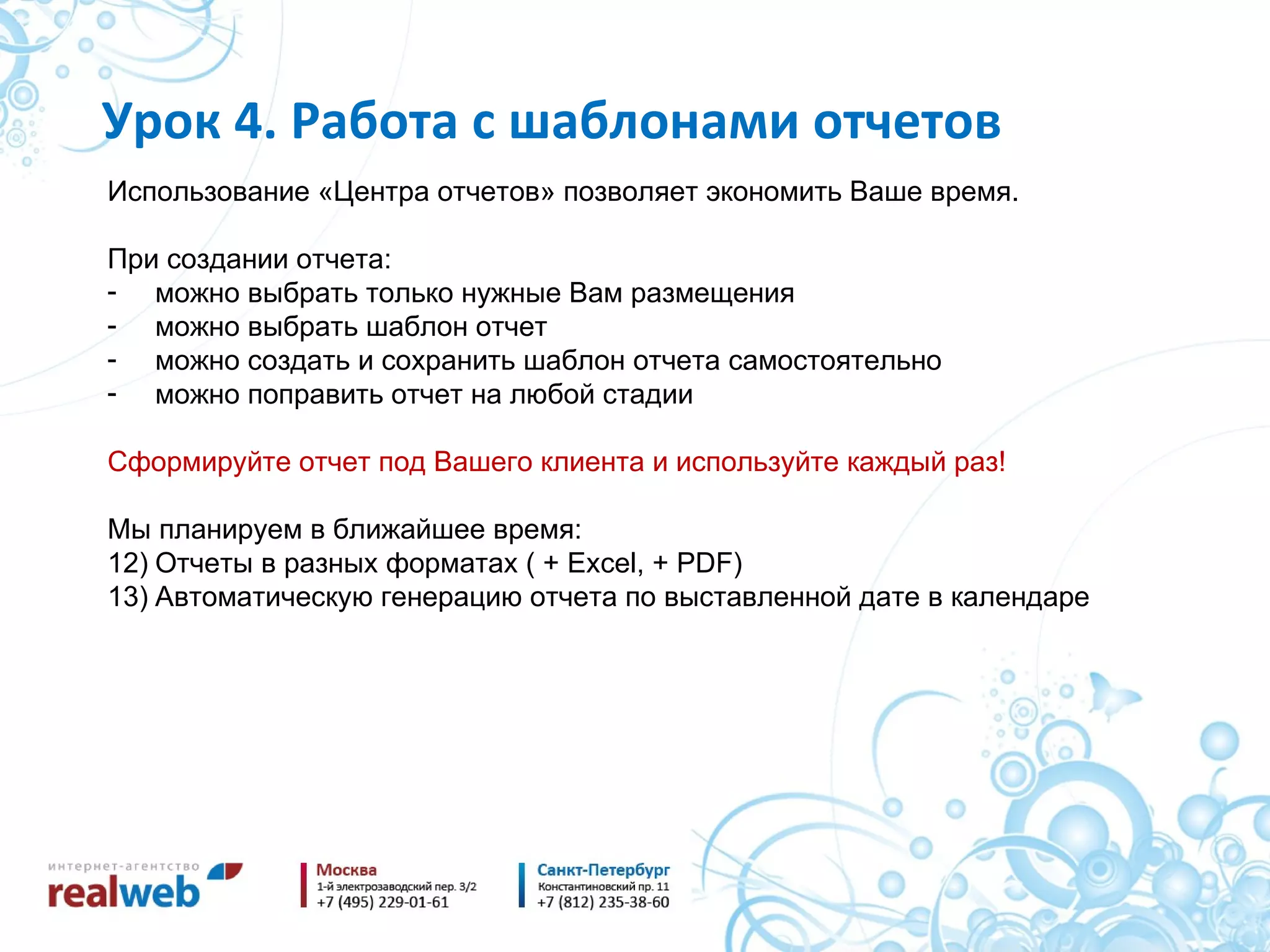Использование «Центра отчетов» позволяет экономить Ваше время. При создании отчета : можно выбрать только нужные Вам размещения можно выбрать шаблон отчет можно создать и сохранить шаблон отчета самостоятельно можно поправить отчет на любой стадии Сформируйте отчет под Вашего клиента и используйте каждый раз! Мы планируем в ближайшее время : Отчеты в разных форматах ( +  Excel,  +  PDF ) Автоматическую генерацию отчета по выставленной дате в календаре Урок 4. Работа с шаблонами отчетов 