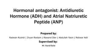 Supervised by:
Prepared by:
Radwan Rushdi | Zryan Rostam | Rawand Dler | Abdullah Yasin | Rebwar Adil
Mr. Hardi Rafat
Hormonal antagonist: Antidiuretic
Hormone (ADH) and Atrial Natriuretic
Peptide (ANP)
 