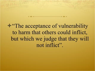 “ The acceptance of vulnerability to harm that others could inflict, but which we judge that they will not inflict”. 
