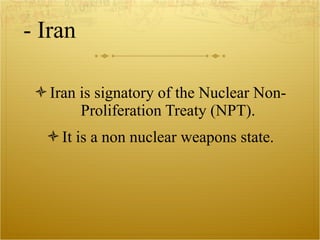 - Iran Iran is signatory of the Nuclear Non-Proliferation Treaty (NPT). It is a non nuclear weapons state. 