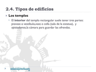 2.4.Tiposdeedificios 
 
Lostemplos 
 
Elinteriordeltemplorectangularsueletenertrespartes: 
pronaosovestíbulo,naosocella(saladelaestatua),y 
opistodomos,lacámaraparaguardarlasofrendas.  