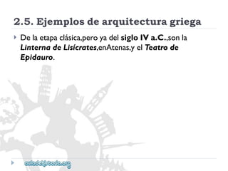 2.5.Ejemplosdearquitecturagriega 
 
Delaetapaclásica,peroyadelsigloIVa.C.,sonla 
LinternadeLisícrates,enAtenas,yelTeatrode 
Epidauro.  
