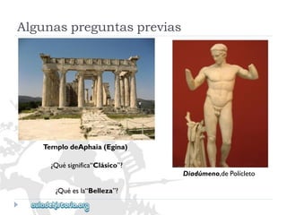Algunaspreguntasprevias 
TemplodeAphaia(Egina) 
¿Quésignifica“Clásico”? 
Diadúmeno,dePolícleto 
¿Quéesla“Belleza”?  