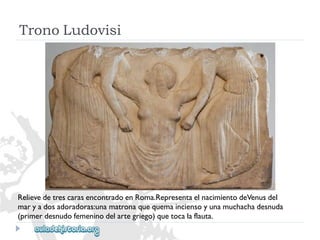 TronoLudovisi 
RelievedetrescarasencontradoenRoma.RepresentaelnacimientodeVenusdel 
maryadosadoradoras:unamatronaquequemainciensoyunamuchachadesnuda 
(primerdesnudofemeninodelartegriego)quetocalaflauta.  