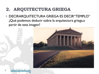 2.ARQUITECTURAGRIEGA 
 
DECIRARQUITECTURAGRIEGAESDECIR“TEMPLO” 
¿Quépodemosdeducirsobrelaarquitecturagriega,a 
partirdeestaimagen?  
