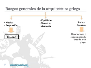 •Medida 
•Proporción 
BELLEZA 
•Equilibrio 
•Simetría 
•Armonía 
Escala 
humana 
Elserhumanoy 
sucuerposonla 
basedelarte 
griego. 
Rasgosgeneralesdelaarquitecturagriega  