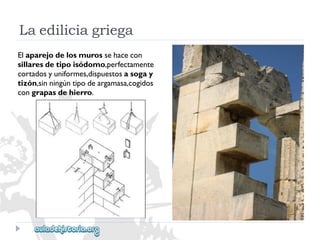 Laediliciagriega 
Elaparejodelosmurossehacecon 
sillaresdetipoisódomo,perfectamente 
cortadosyuniformes,dispuestosasogay 
tizón,sinningúntipodeargamasa,cogidos 
congrapasdehierro.  