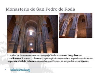 MonasteriodeSanPedrodeRoda 
Lospilarestienenunaestructuracompleja.Susbasessonrectangulareso 
cruciformes.Sostienencolumnas,cuyoscapitelesconmotivosvegetalessostienenun 
segundoniveldecolumnas,adosadasono.Enéstasseapoyanlosarcosfajones.  