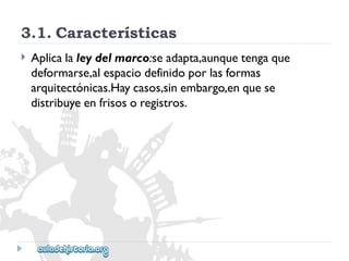 3.1.Características 
 
Aplicalaleydelmarco:seadapta,aunquetengaque 
deformarse,alespaciodefinidoporlasformas 
arquitectónicas.Haycasos,sinembargo,enquese 
distribuyeenfrisosoregistros.  