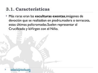 3.1.Características 
 
Másraraseranlasesculturasexentas,imágenesde 
devociónqueserealizabanenpiedra,maderaoterracota, 
estasúltimaspolicromadas.Suelenrepresentaral 
CrucificadoylaVirgenconelNiño.  