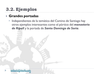 3.2.Ejemplos 
 
Grandesportadas 
 
IndependientesdelatemáticadelCaminodeSantiagohay 
otrosejemplosinteresantescomoelpórticodelmonasterio 
deRipollylaportadadeSantoDomingodeSoria.  
