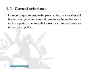 4.1.Características 
 
Latécnicaqueseempleabaparalapinturamuralerael 
frescoseco,conretoquesaltemple;losfrontalessobre 
tablasepintabaneltemple.Latexturamuestrasiempre 
unacabadopulido.  