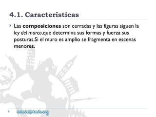 4.1.Características 
 
Lascomposicionessoncerradasylasfigurassiguenla 
leydelmarco,quedeterminasusformasyfuerzasus 
posturas.Sielmuroesampliosefragmentaenescenas 
menores.  