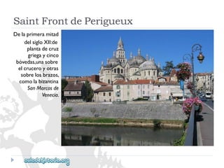 SaintFrontdePerigueux 
Delaprimeramitad 
delsigloXII:de 
plantadecruz 
griegaycinco 
bóvedas,unasobre 
elcruceroyotras 
sobrelosbrazos, 
comolabizantina 
SanMarcosde 
Venecia.  