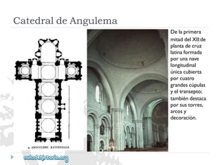 Delaprimera 
mitaddelXII:de 
plantadecruz 
latinaformada 
porunanave 
longitudinal 
únicacubierta 
porcuatro 
grandescúpulas 
yeltransepto; 
tambiéndestaca 
porsustorres, 
arcosy 
decoración. 
CatedraldeAngulema  