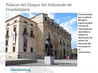 PalaciodelDuquedelInfantadode 
Guadalajara 
Caracterizado 
porsugalería 
flamígera 
superior,sobre 
cornisade 
mocárabes,de 
ascendencia 
árabe,yla 
decoraciónde 
puntasde 
diamantedel 
muro,quees 
ya 
renacentista.  
