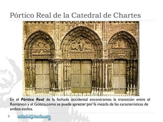 PórticoRealdelaCatedraldeChartes 
EnelPórticoRealdelafachadaoccidentalencontramoslatransiciónentreel 
RománicoyelGótico,comosepuedeapreciarporlamezcladelascaracterísticasde 
ambosestilos.  