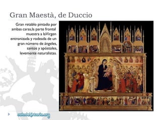 GranMaestà,deDuccio 
Granretablopintadopor 
ambascaras,lapartefrontal 
muestraalaVirgen 
entronizadayrodeadadeun 
grannúmerodeángeles, 
santosyapóstoles, 
levementenaturalistas.  
