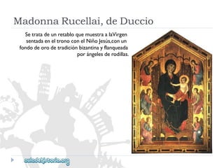 MadonnaRucellai,deDuccio 
SetratadeunretabloquemuestraalaVirgen 
sentadaeneltronoconelNiñoJesús,conun 
fondodeorodetradiciónbizantinayflanqueada 
porángelesderodillas.  
