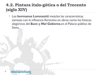 4.2.Pinturaítalo-góticaodelTrecento 
(sigloXIV) 
 
LoshermanosLorenzettimezclanlascaracterísticas 
sienesasconlainfluenciaflorentinaenobrascomolosfrescos 
alegóricosdelBuenyMalGobierno,enelPalaciopúblicode 
Siena.  