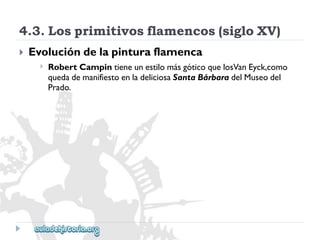4.3.Losprimitivosflamencos(sigloXV) 
 
Evolucióndelapinturaflamenca 
 
RobertCampintieneunestilomásgóticoquelosVanEyck,como 
quedademanifiestoenladeliciosaSantaBárbaradelMuseodel 
Prado.  