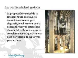 Laverticalidadgótica 
 
Laproyecciónverticaldela 
catedralgóticaseresuelve 
tectónicamentecongran 
elegancia,detalmaneraquela 
bellezaformalylaestabilidad 
técnicadeledificiosonvalores 
complementariosquearrancan 
delaperfeccióndelasformas 
geométricas.  