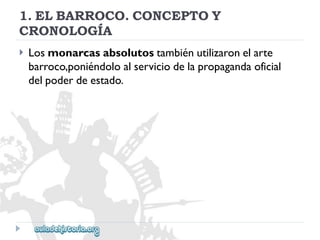 1.ELBARROCO.CONCEPTOY 
CRONOLOGÍA 
 
Losmonarcasabsolutostambiénutilizaronelarte 
barroco,poniéndoloalserviciodelapropagandaoficial 
delpoderdeestado.  