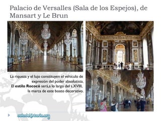PalaciodeVersalles(SaladelosEspejos),de 
MansartyLeBrun 
Lariquezayellujoconstituyenelvehículode 
expresióndelpoderabsolutista. 
ElestiloRococóserá,alolargodels.XVIII, 
lamarcadeesteboatodecorativo.  
