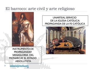UNARTEALSERVICIO 
DELAIGLESIACATÓLICA: 
PROPAGANDADELAFECATÓLICA 
INSTRUMENTODE 
PROPAGANDAY 
VANAGLORIADEL 
MONARCAYELESTADO 
ABSOLUTISTA 
Elbarroco:artecivilyartereligioso  