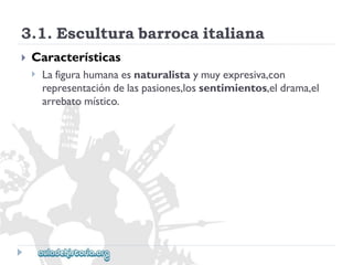 3.1.Esculturabarrocaitaliana 
 
Características 
 
Lafigurahumanaesnaturalistaymuyexpresiva,con 
representacióndelaspasiones,lossentimientos,eldrama,el 
arrebatomístico.  