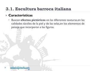 3.1.Esculturabarrocaitaliana 
 
Características 
 
Buscanefectospictóricosenlasdiferentestexturas,enlas 
calidadestáctilesdelapielydelastelas,enloselementosde 
paisajequeincorporanalasfiguras.  