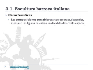 3.1.Esculturabarrocaitaliana 
 
Características 
 
Lascomposicionessonabiertas,conescorzos,diagonales, 
aspas,etc.Lasfigurasmuestranundecididodesarrolloespacial.  