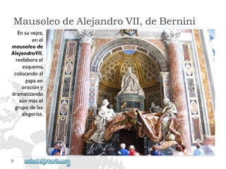 MausoleodeAlejandroVII,deBernini 
Ensuvejez, 
enel 
mausoleode 
AlejandroVII, 
reelaborael 
esquema, 
colocandoal 
papaen 
oracióny 
dramatizando 
aúnmásel 
grupodelas 
alegorías.  